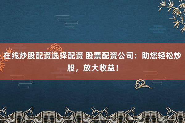 在线炒股配资选择配资 股票配资公司：助您轻松炒股，放大收益！