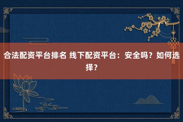 合法配资平台排名 线下配资平台：安全吗？如何选择？