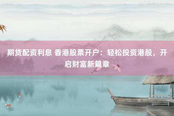 期货配资利息 香港股票开户：轻松投资港股，开启财富新篇章