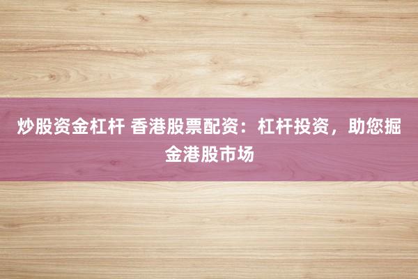 炒股资金杠杆 香港股票配资：杠杆投资，助您掘金港股市场
