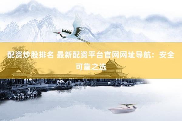 配资炒股排名 最新配资平台官网网址导航：安全可靠之选