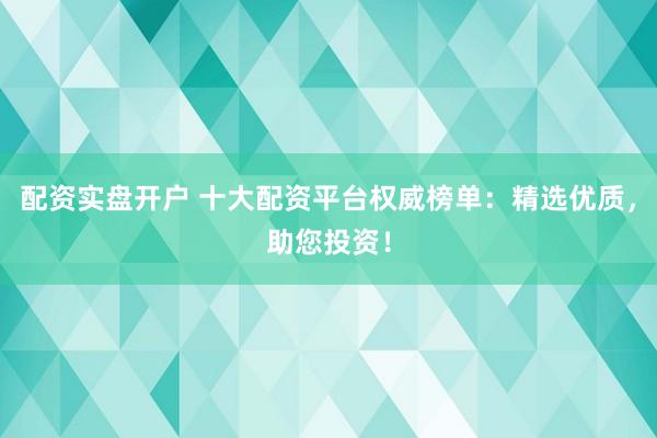 配资实盘开户 十大配资平台权威榜单：精选优质，助您投资！