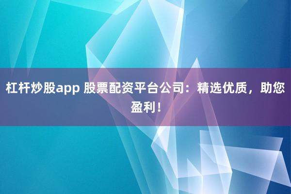杠杆炒股app 股票配资平台公司：精选优质，助您盈利！