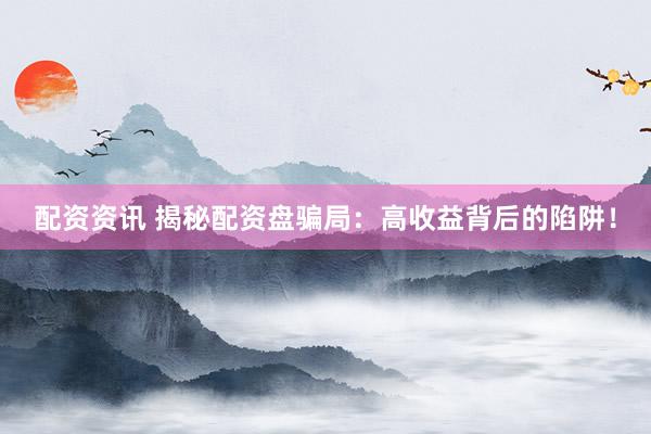 配资资讯 揭秘配资盘骗局：高收益背后的陷阱！