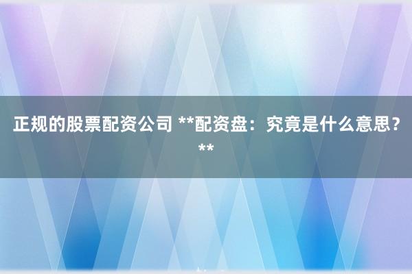 正规的股票配资公司 **配资盘：究竟是什么意思？**