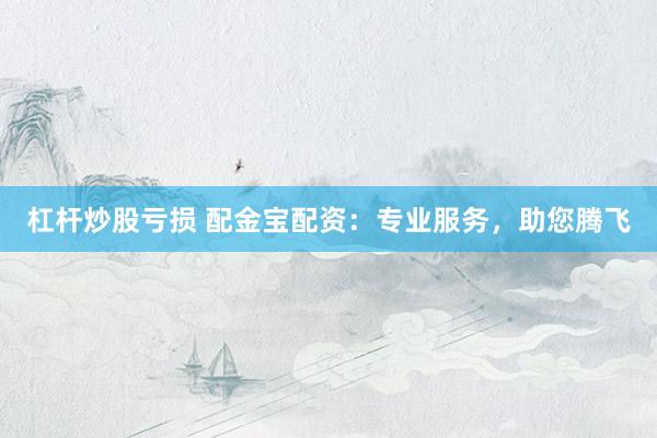 杠杆炒股亏损 配金宝配资：专业服务，助您腾飞
