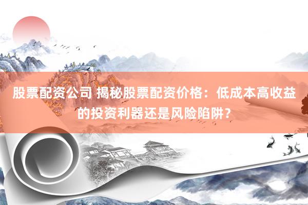 股票配资公司 揭秘股票配资价格：低成本高收益的投资利器还是风险陷阱？