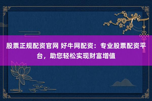 股票正规配资官网 好牛网配资：专业股票配资平台，助您轻松实现财富增值