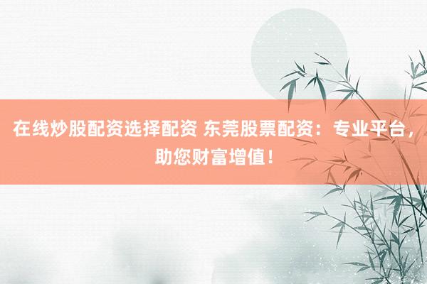在线炒股配资选择配资 东莞股票配资：专业平台，助您财富增值！