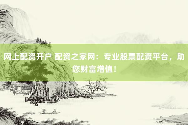 网上配资开户 配资之家网：专业股票配资平台，助您财富增值！