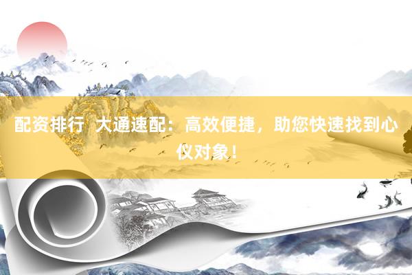 配资排行  大通速配：高效便捷，助您快速找到心仪对象！