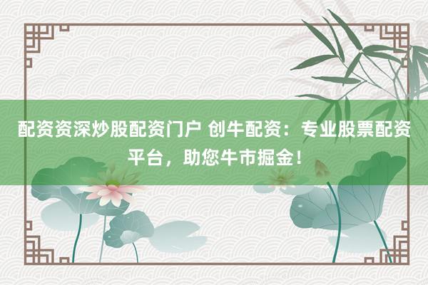配资资深炒股配资门户 创牛配资：专业股票配资平台，助您牛市掘金！