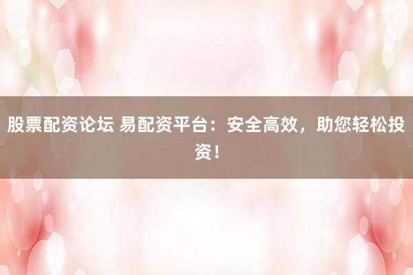 股票配资论坛 易配资平台：安全高效，助您轻松投资！