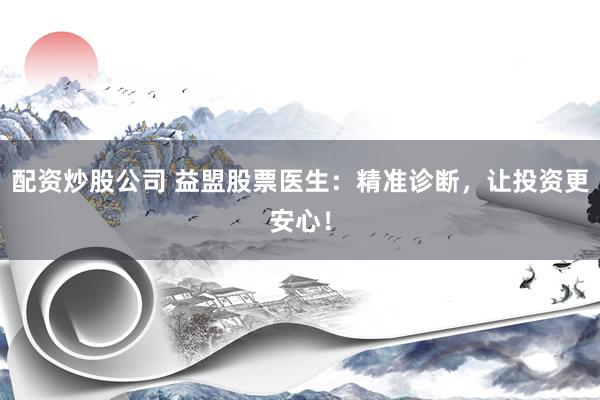 配资炒股公司 益盟股票医生：精准诊断，让投资更安心！
