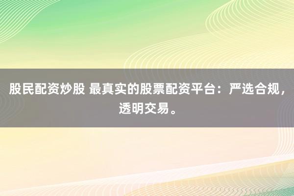 股民配资炒股 最真实的股票配资平台：严选合规，透明交易。