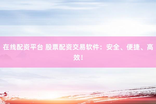 在线配资平台 股票配资交易软件：安全、便捷、高效！