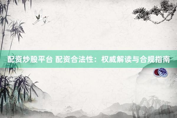 配资炒股平台 配资合法性：权威解读与合规指南