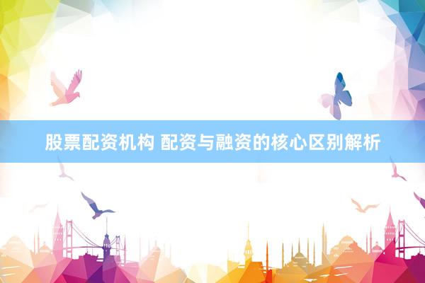 股票配资机构 配资与融资的核心区别解析
