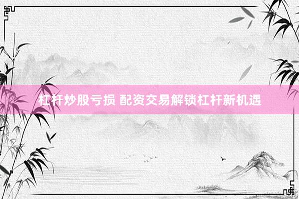 杠杆炒股亏损 配资交易解锁杠杆新机遇