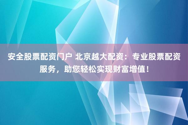 安全股票配资门户 北京越大配资：专业股票配资服务，助您轻松实现财富增值！