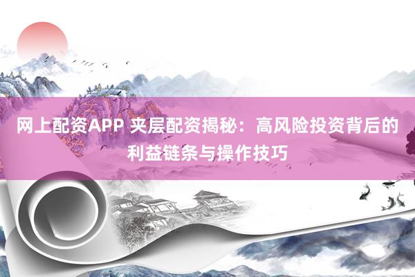 网上配资APP 夹层配资揭秘：高风险投资背后的利益链条与操作技巧