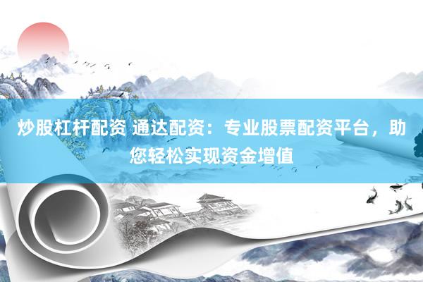 炒股杠杆配资 通达配资：专业股票配资平台，助您轻松实现资金增值