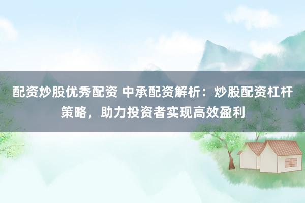 配资炒股优秀配资 中承配资解析：炒股配资杠杆策略，助力投资者实现高效盈利