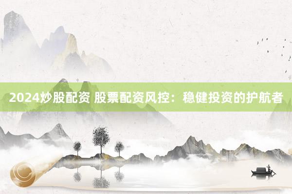 2024炒股配资 股票配资风控：稳健投资的护航者