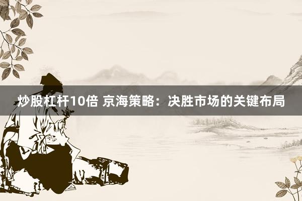 炒股杠杆10倍 京海策略：决胜市场的关键布局