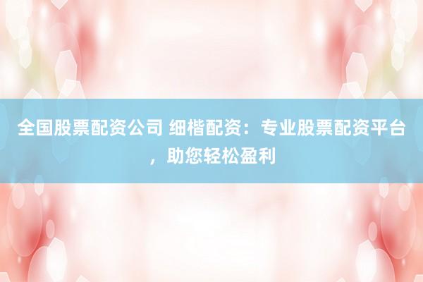 全国股票配资公司 细楷配资：专业股票配资平台，助您轻松盈利