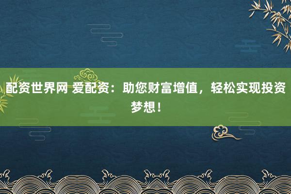 配资世界网 爱配资：助您财富增值，轻松实现投资梦想！