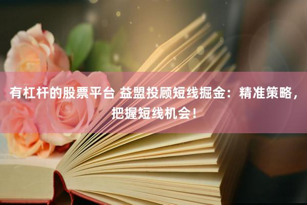 有杠杆的股票平台 益盟投顾短线掘金：精准策略，把握短线机会！
