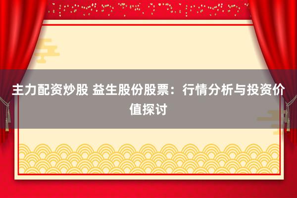 主力配资炒股 益生股份股票：行情分析与投资价值探讨
