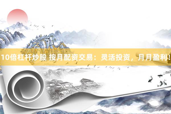 10倍杠杆炒股 按月配资交易：灵活投资，月月盈利！