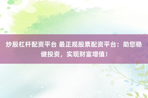 炒股杠杆配资平台 最正规股票配资平台：助您稳健投资，实现财富增值！