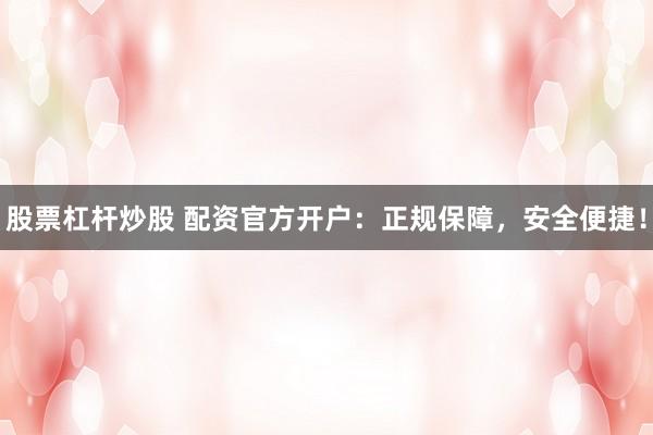 股票杠杆炒股 配资官方开户：正规保障，安全便捷！