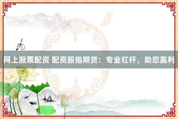 网上股票配资 配资股指期货：专业杠杆，助您赢利