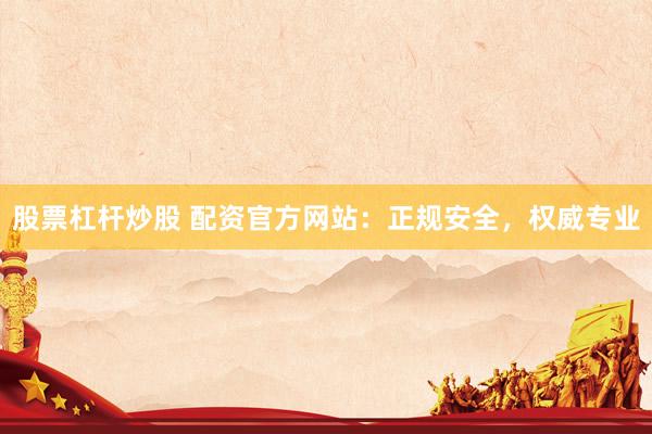 股票杠杆炒股 配资官方网站：正规安全，权威专业