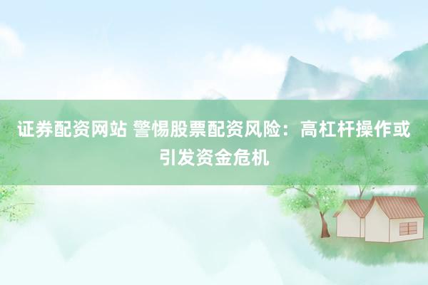 证券配资网站 警惕股票配资风险：高杠杆操作或引发资金危机