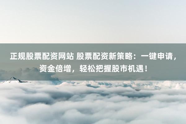 正规股票配资网站 股票配资新策略：一键申请，资金倍增，轻松把握股市机遇！