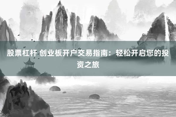 股票杠杆 创业板开户交易指南：轻松开启您的投资之旅