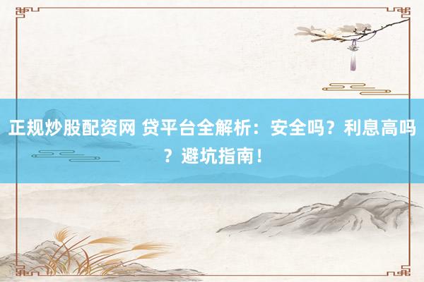 正规炒股配资网 贷平台全解析:安全吗?利息高吗?避坑指南!