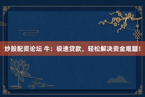 炒股配资论坛 牛：极速贷款，轻松解决资金难题！