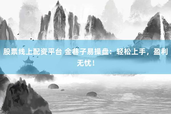 股票线上配资平台 金巷子易操盘:轻松上手,盈利无忧!