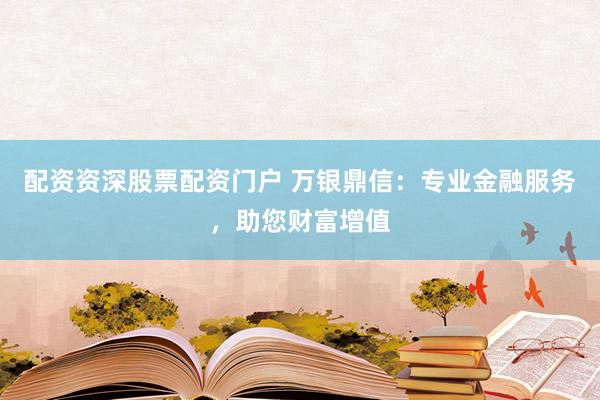 配资资深股票配资门户 万银鼎信：专业金融服务，助您财富增值