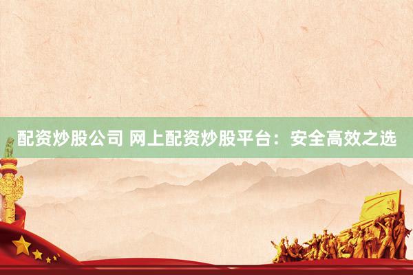 配资炒股公司 网上配资炒股平台：安全高效之选