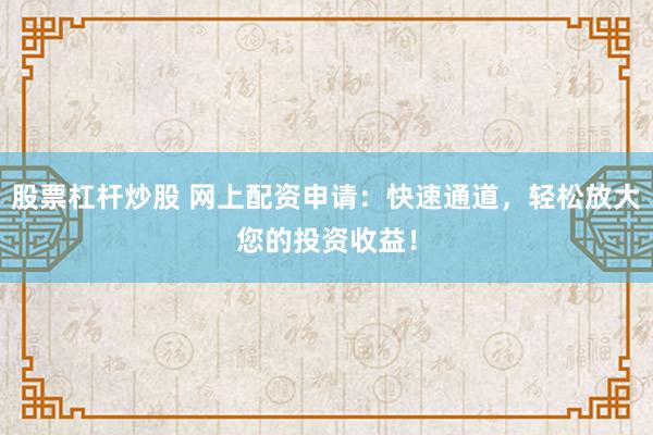 股票杠杆炒股 网上配资申请：快速通道，轻松放大您的投资收益！