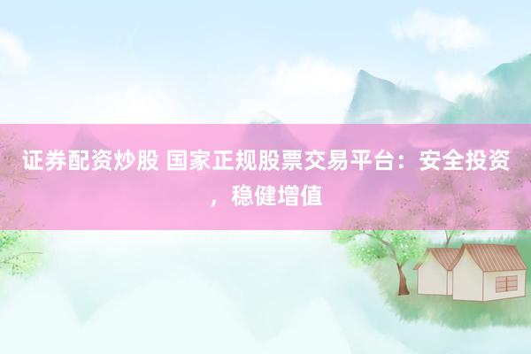 证券配资炒股 国家正规股票交易平台：安全投资，稳健增值