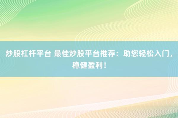 炒股杠杆平台 最佳炒股平台推荐:助您轻松入门,稳健盈利!