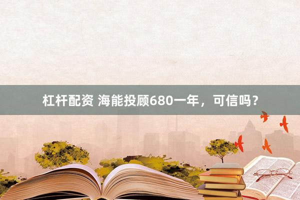 杠杆配资 海能投顾680一年，可信吗？